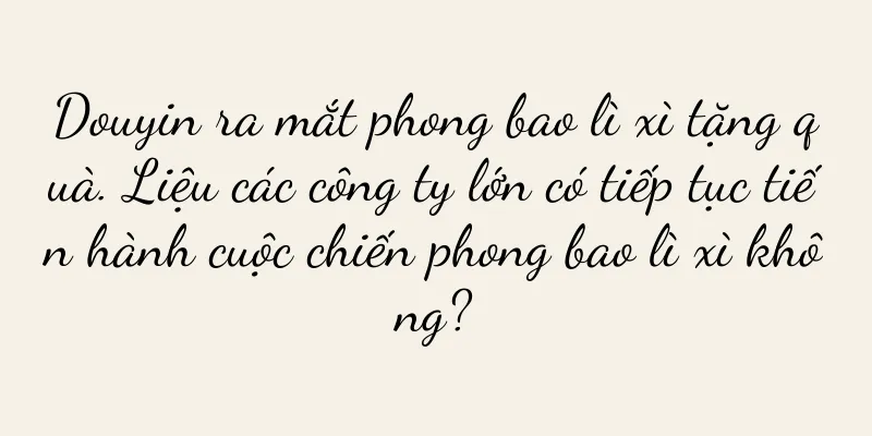 Douyin ra mắt phong bao lì xì tặng quà. Liệu các công ty lớn có tiếp tục tiến hành cuộc chiến phong bao lì xì không?
