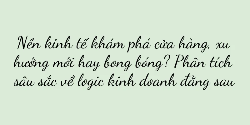 Nền kinh tế khám phá cửa hàng, xu hướng mới hay bong bóng? Phân tích sâu sắc về logic kinh doanh đằng sau