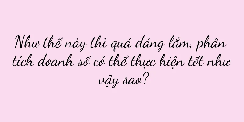 Như thế này thì quá đáng lắm, phân tích doanh số có thể thực hiện tốt như vậy sao?