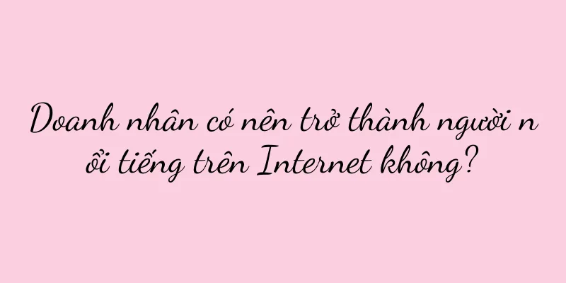 Doanh nhân có nên trở thành người nổi tiếng trên Internet không?
