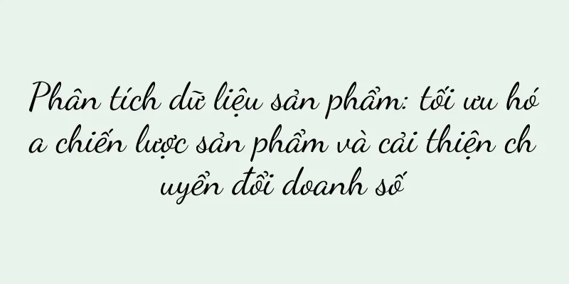 Phân tích dữ liệu sản phẩm: tối ưu hóa chiến lược sản phẩm và cải thiện chuyển đổi doanh số