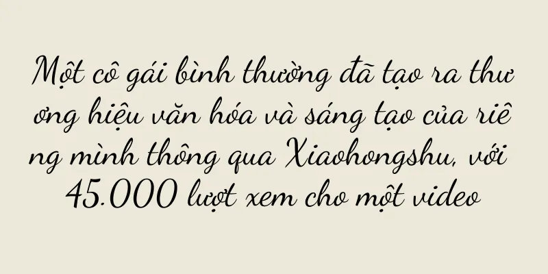 Một cô gái bình thường đã tạo ra thương hiệu văn hóa và sáng tạo của riêng mình thông qua Xiaohongshu, với 45.000 lượt xem cho một video