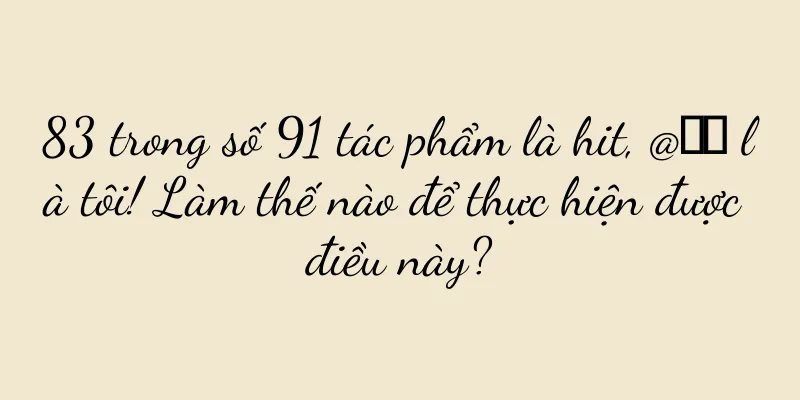 83 trong số 91 tác phẩm là hit, @热月 là tôi! Làm thế nào để thực hiện được điều này?