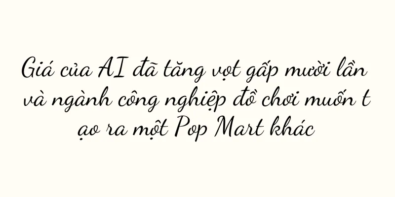 Giá của AI đã tăng vọt gấp mười lần và ngành công nghiệp đồ chơi muốn tạo ra một Pop Mart khác