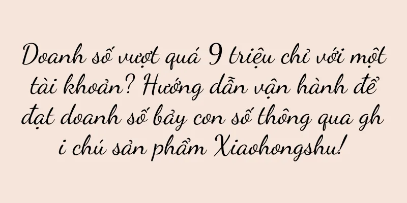 Doanh số vượt quá 9 triệu chỉ với một tài khoản? Hướng dẫn vận hành để đạt doanh số bảy con số thông qua ghi chú sản phẩm Xiaohongshu!