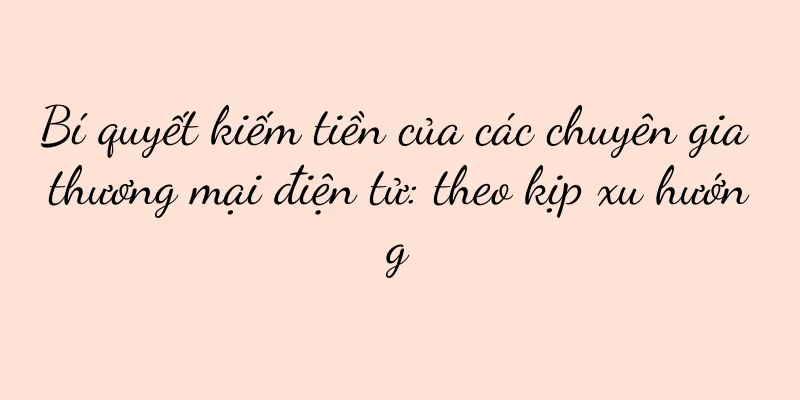 Bí quyết kiếm tiền của các chuyên gia thương mại điện tử: theo kịp xu hướng