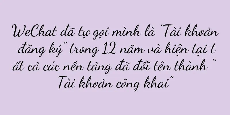 WeChat đã tự gọi mình là “Tài khoản đăng ký” trong 12 năm và hiện tại tất cả các nền tảng đã đổi tên thành “Tài khoản công khai”