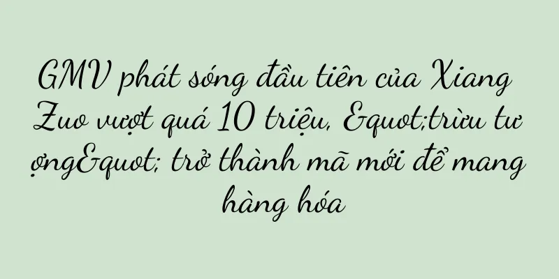 GMV phát sóng đầu tiên của Xiang Zuo vượt quá 10 triệu, "trừu tượng" trở thành mã mới để mang hàng hóa