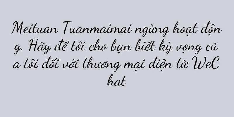 Meituan Tuanmaimai ngừng hoạt động. Hãy để tôi cho bạn biết kỳ vọng của tôi đối với thương mại điện tử WeChat