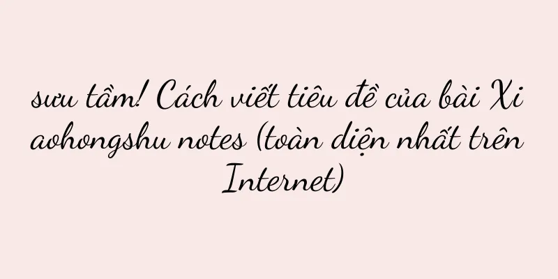 sưu tầm! Cách viết tiêu đề của bài Xiaohongshu notes (toàn diện nhất trên Internet)
