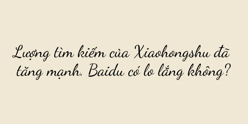 Lượng tìm kiếm của Xiaohongshu đã tăng mạnh. Baidu có lo lắng không?