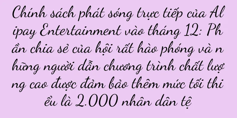 Chính sách phát sóng trực tiếp của Alipay Entertainment vào tháng 12: Phần chia sẻ của hội rất hào phóng và những người dẫn chương trình chất lượng cao được đảm bảo thêm mức tối thiểu là 2.000 nhân dân tệ
