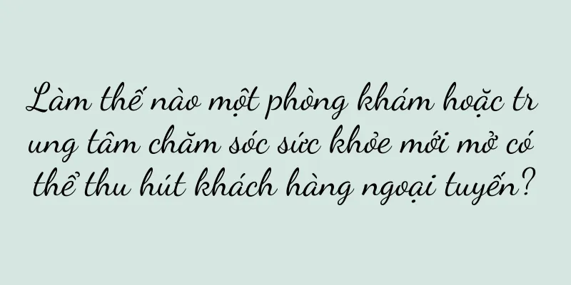 Làm thế nào một phòng khám hoặc trung tâm chăm sóc sức khỏe mới mở có thể thu hút khách hàng ngoại tuyến?