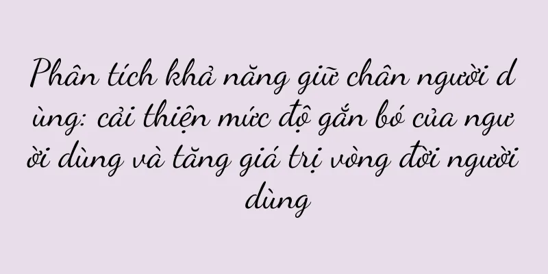 Phân tích khả năng giữ chân người dùng: cải thiện mức độ gắn bó của người dùng và tăng giá trị vòng đời người dùng