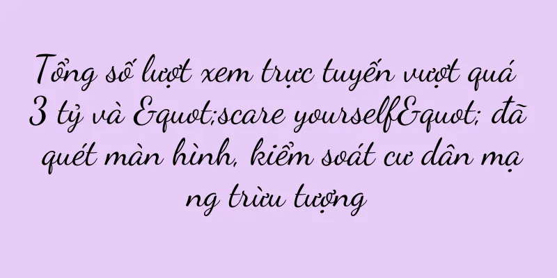 Tổng số lượt xem trực tuyến vượt quá 3 tỷ và "scare yourself" đã quét màn hình, kiểm soát cư dân mạng trừu tượng