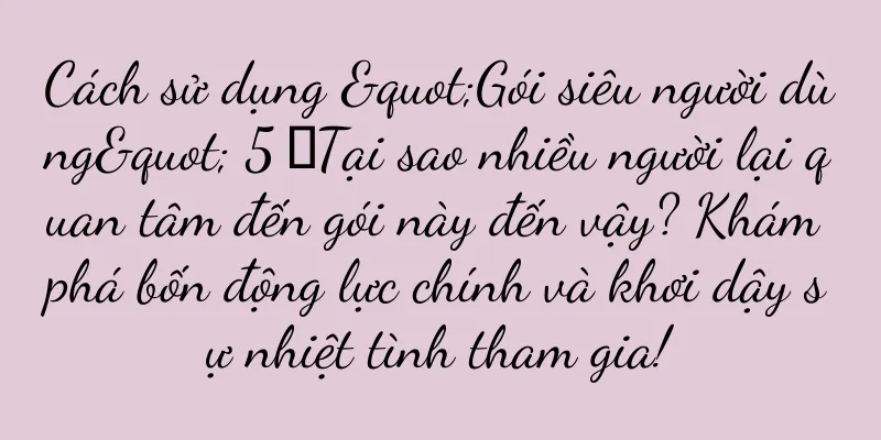 Cách sử dụng "Gói siêu người dùng" 5 ▎Tại sao nhiều người lại quan tâm đến gói này đến vậy? Khám phá bốn động lực chính và khơi dậy sự nhiệt tình tham gia!