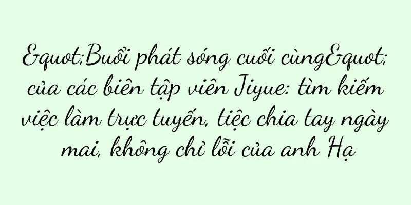 "Buổi phát sóng cuối cùng" của các biên tập viên Jiyue: tìm kiếm việc làm trực tuyến, tiệc chia tay ngày mai, không chỉ lỗi của anh Hạ