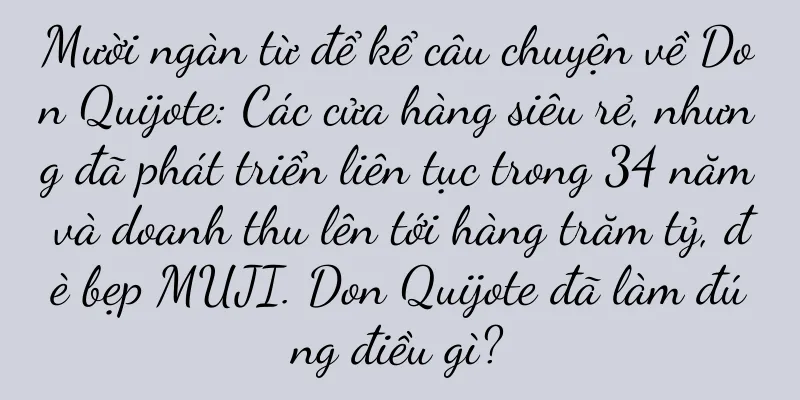 Mười ngàn từ để kể câu chuyện về Don Quijote: Các cửa hàng siêu rẻ, nhưng đã phát triển liên tục trong 34 năm và doanh thu lên tới hàng trăm tỷ, đè bẹp MUJI. Don Quijote đã làm đúng điều gì?