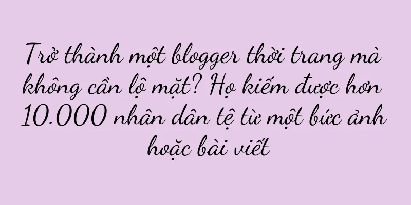 Trở thành một blogger thời trang mà không cần lộ mặt? Họ kiếm được hơn 10.000 nhân dân tệ từ một bức ảnh hoặc bài viết