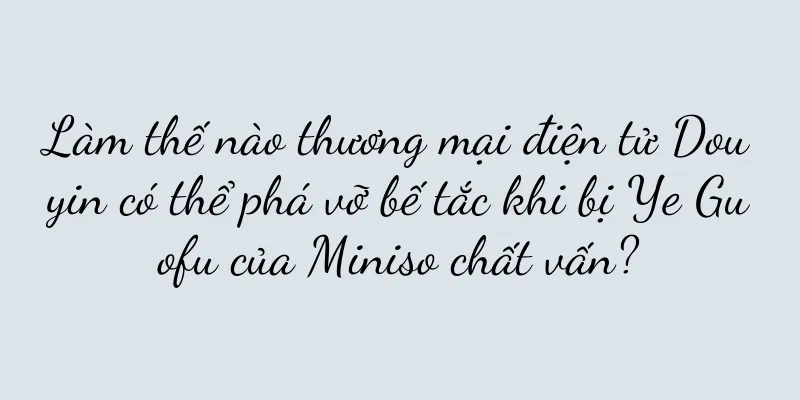 Làm thế nào thương mại điện tử Douyin có thể phá vỡ bế tắc khi bị Ye Guofu của Miniso chất vấn?