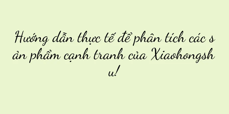 Hướng dẫn thực tế để phân tích các sản phẩm cạnh tranh của Xiaohongshu!