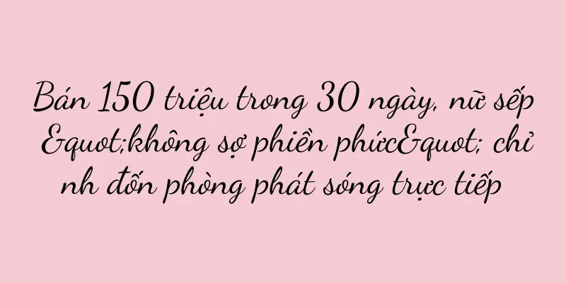 Bán 150 triệu trong 30 ngày, nữ sếp "không sợ phiền phức" chỉnh đốn phòng phát sóng trực tiếp