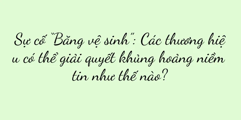 Sự cố “Băng vệ sinh”: Các thương hiệu có thể giải quyết khủng hoảng niềm tin như thế nào?