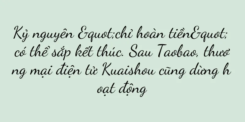 Kỷ nguyên "chỉ hoàn tiền" có thể sắp kết thúc. Sau Taobao, thương mại điện tử Kuaishou cũng dừng hoạt động