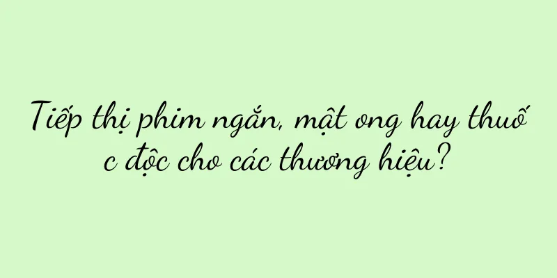 Tiếp thị phim ngắn, mật ong hay thuốc độc cho các thương hiệu?