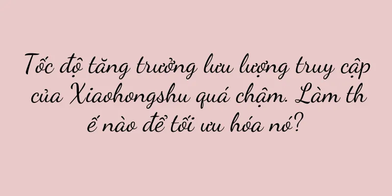 Tốc độ tăng trưởng lưu lượng truy cập của Xiaohongshu quá chậm. Làm thế nào để tối ưu hóa nó?