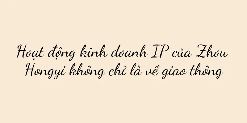 Hoạt động kinh doanh IP của Zhou Hongyi không chỉ là về giao thông