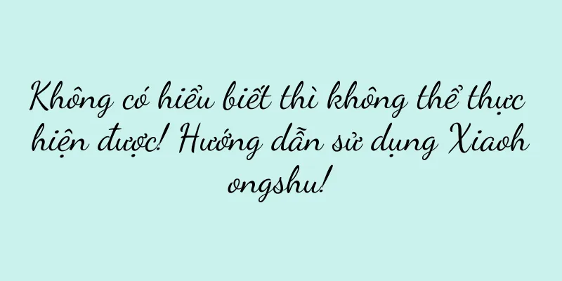 Không có hiểu biết thì không thể thực hiện được! Hướng dẫn sử dụng Xiaohongshu!