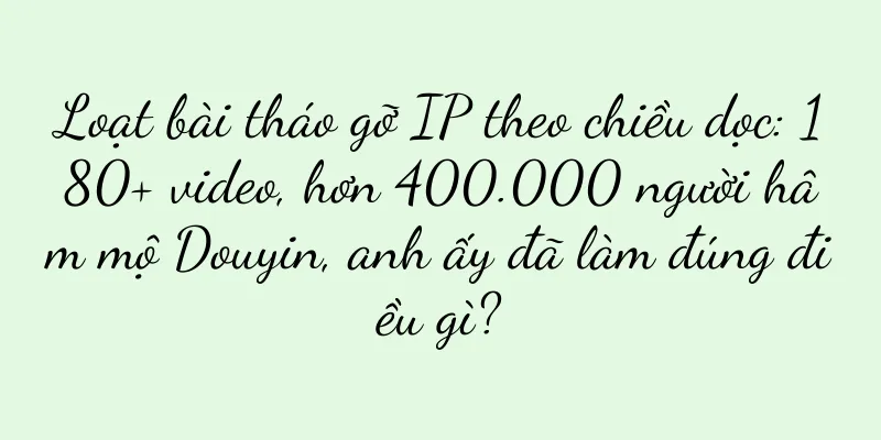 Loạt bài tháo gỡ IP theo chiều dọc: 180+ video, hơn 400.000 người hâm mộ Douyin, anh ấy đã làm đúng điều gì?