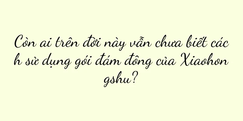 Còn ai trên đời này vẫn chưa biết cách sử dụng gói đám đông của Xiaohongshu?