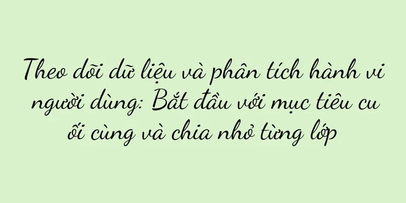 Theo dõi dữ liệu và phân tích hành vi người dùng: Bắt đầu với mục tiêu cuối cùng và chia nhỏ từng lớp