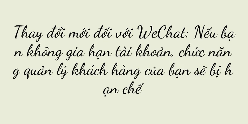 Thay đổi mới đối với WeChat: Nếu bạn không gia hạn tài khoản, chức năng quản lý khách hàng của bạn sẽ bị hạn chế