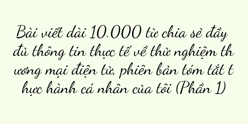 Bài viết dài 10.000 từ chia sẻ đầy đủ thông tin thực tế về thử nghiệm thương mại điện tử, phiên bản tóm tắt thực hành cá nhân của tôi (Phần 1)