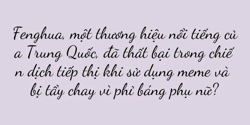 Fenghua, một thương hiệu nổi tiếng của Trung Quốc, đã thất bại trong chiến dịch tiếp thị khi sử dụng meme và bị tẩy chay vì phỉ báng phụ nữ?