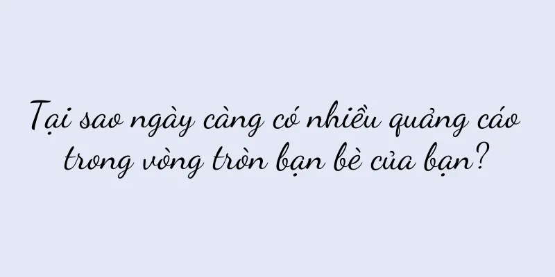 Tại sao ngày càng có nhiều quảng cáo trong vòng tròn bạn bè của bạn?