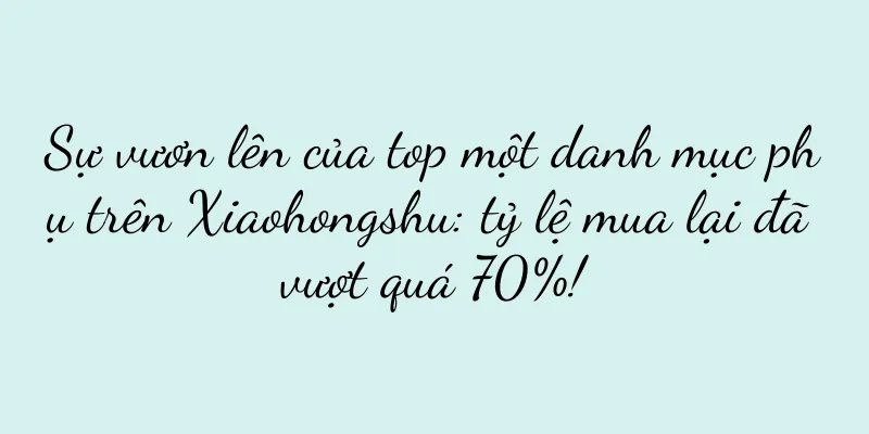 Sự vươn lên của top một danh mục phụ trên Xiaohongshu: tỷ lệ mua lại đã vượt quá 70%!