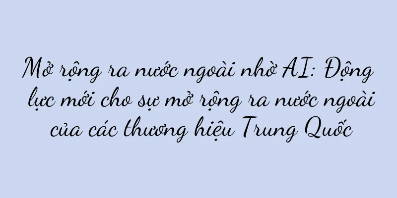 Mở rộng ra nước ngoài nhờ AI: Động lực mới cho sự mở rộng ra nước ngoài của các thương hiệu Trung Quốc