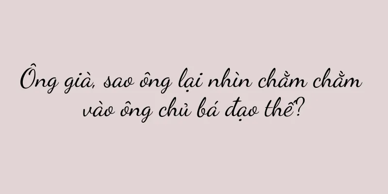 Ông già, sao ông lại nhìn chằm chằm vào ông chủ bá đạo thế?