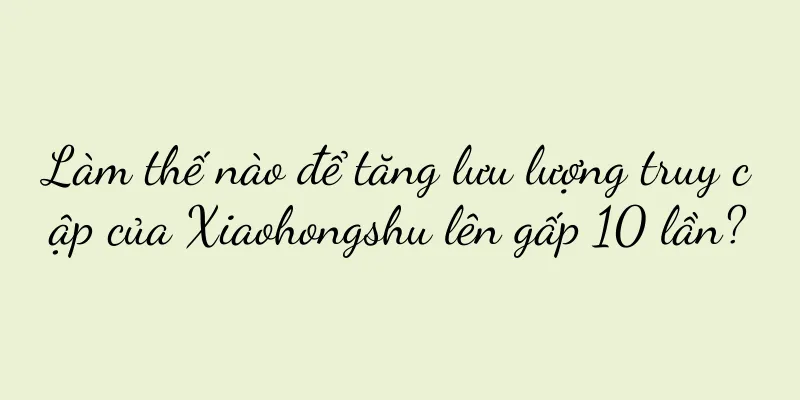 Làm thế nào để tăng lưu lượng truy cập của Xiaohongshu lên gấp 10 lần?