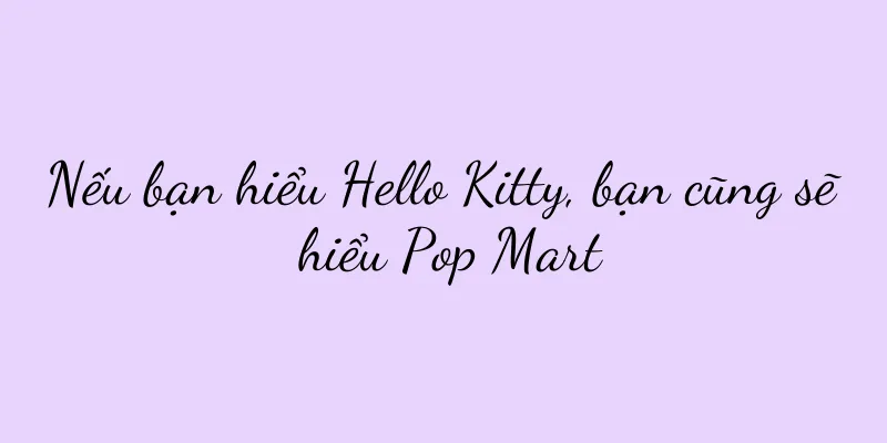 Nếu bạn hiểu Hello Kitty, bạn cũng sẽ hiểu Pop Mart
