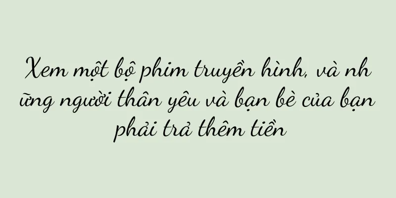 Xem một bộ phim truyền hình, và những người thân yêu và bạn bè của bạn phải trả thêm tiền