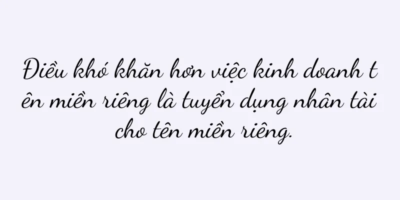Điều khó khăn hơn việc kinh doanh tên miền riêng là tuyển dụng nhân tài cho tên miền riêng.