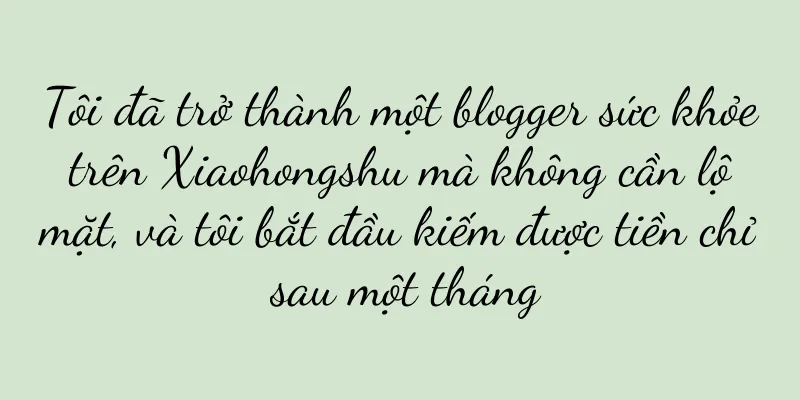 Tôi đã trở thành một blogger sức khỏe trên Xiaohongshu mà không cần lộ mặt, và tôi bắt đầu kiếm được tiền chỉ sau một tháng