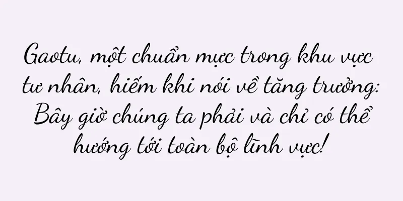 Gaotu, một chuẩn mực trong khu vực tư nhân, hiếm khi nói về tăng trưởng: Bây giờ chúng ta phải và chỉ có thể hướng tới toàn bộ lĩnh vực!