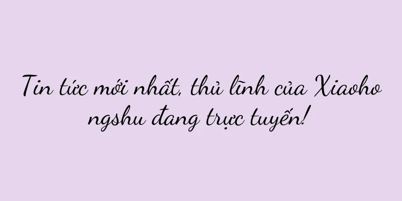 Tin tức mới nhất, thủ lĩnh của Xiaohongshu đang trực tuyến!