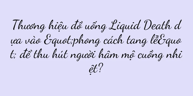 Thương hiệu đồ uống Liquid Death dựa vào "phong cách tang lễ" để thu hút người hâm mộ cuồng nhiệt?
